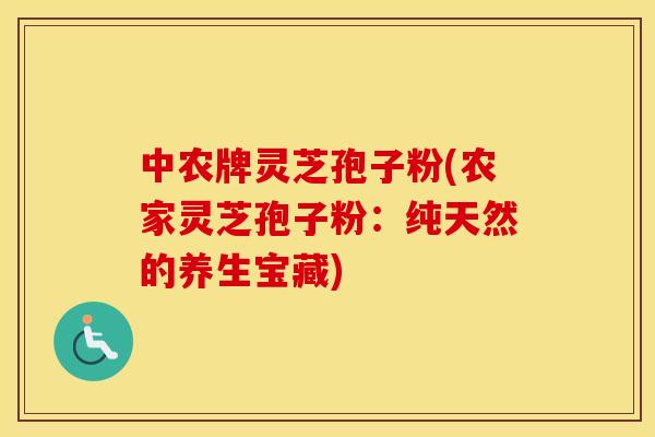 中农牌灵芝孢子粉(农家灵芝孢子粉：纯天然的养生宝藏)