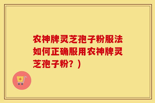 农神牌灵芝孢子粉服法如何正确服用农神牌灵芝孢子粉？)
