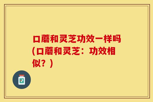 口蘑和灵芝功效一样吗(口蘑和灵芝:功效相似?) 口蘑和灵芝功效一样吗(口蘑和灵芝:功效相似?)