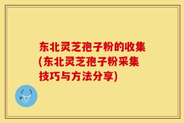 东北灵芝孢子粉的收集(东北灵芝孢子粉采集技巧与方法分享) 东北灵芝孢子粉的收集(东北灵芝孢子粉采集技巧与方法分享)