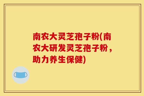 南农大灵芝孢子粉(南农大研发灵芝孢子粉，助力养生保健)