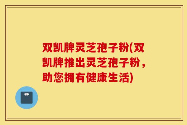 双凯牌灵芝孢子粉(双凯牌推出灵芝孢子粉，助您拥有健康生活)