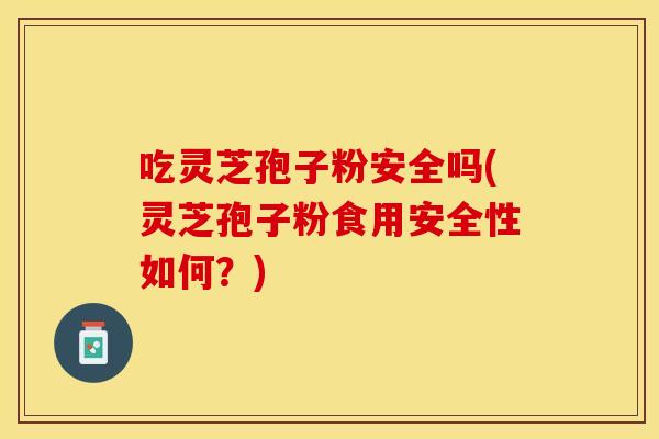 吃灵芝孢子粉安全吗(灵芝孢子粉食用安全性如何？)