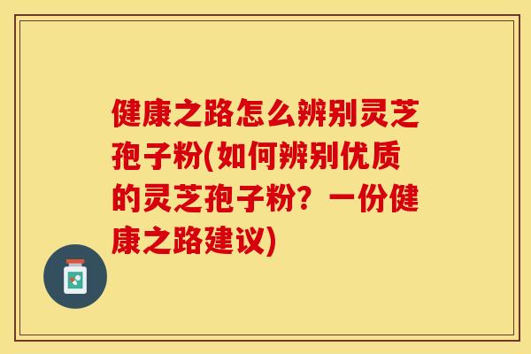 健康之路怎么辨别灵芝孢子粉(如何辨别优质的灵芝孢子粉？一份健康之路建议)