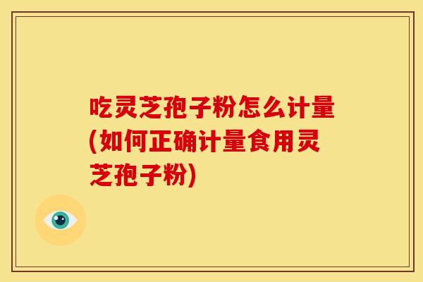 吃灵芝孢子粉怎么计量(如何正确计量食用灵芝孢子粉)