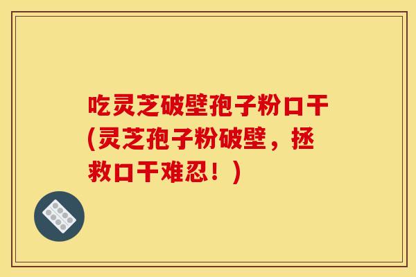 吃灵芝破壁孢子粉口干(灵芝孢子粉破壁，拯救口干难忍！)