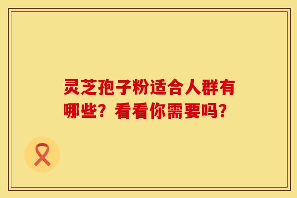 灵芝孢子粉适合人群有哪些？看看你需要吗？