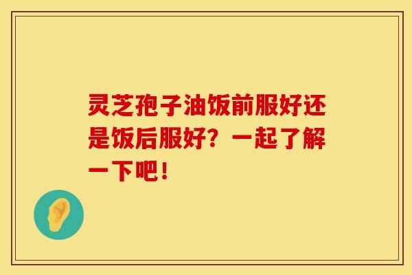 灵芝孢子油饭前服好还是饭后服好？一起了解一下吧！