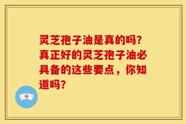 灵芝孢子油是真的吗？真正好的灵芝孢子油必具备的这些要点，你知道吗？