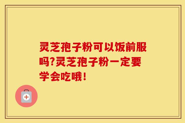 灵芝孢子粉可以饭前服吗?灵芝孢子粉一定要学会吃哦！