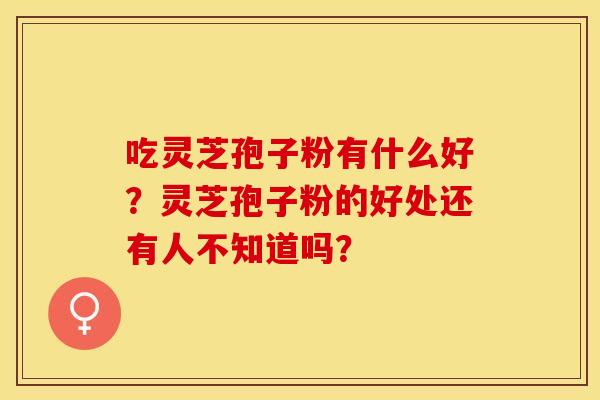 吃灵芝孢子粉有什么好？灵芝孢子粉的好处还有人不知道吗？