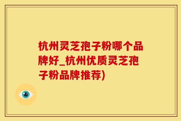 杭州灵芝孢子粉哪个品牌好_杭州优质灵芝孢子粉品牌推荐)