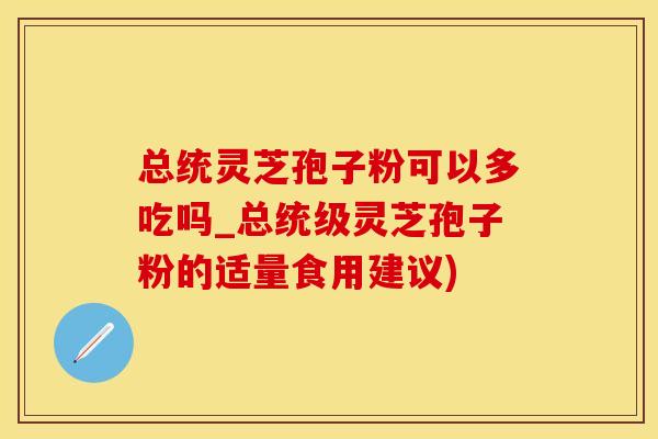 总统灵芝孢子粉可以多吃吗_总统级灵芝孢子粉的适量食用建议)
