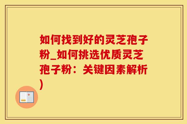如何找到好的灵芝孢子粉_如何挑选优质灵芝孢子粉：关键因素解析)