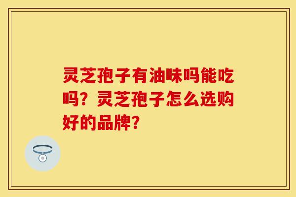 灵芝孢子有油味吗能吃吗？灵芝孢子怎么选购好的品牌？