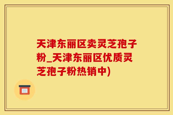 天津东丽区卖灵芝孢子粉_天津东丽区优质灵芝孢子粉热销中)