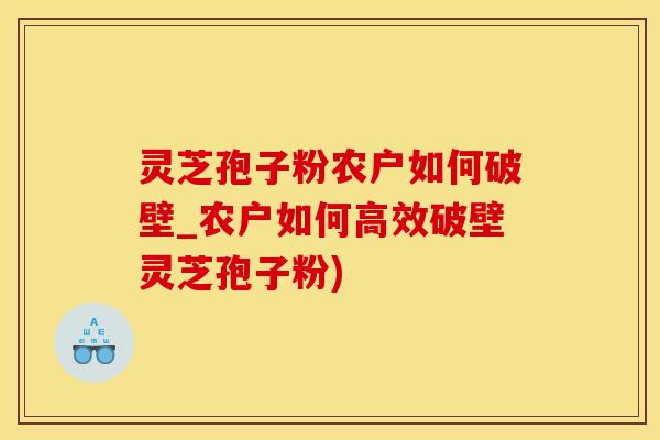 灵芝孢子粉农户如何破壁_农户如何高效破壁灵芝孢子粉)