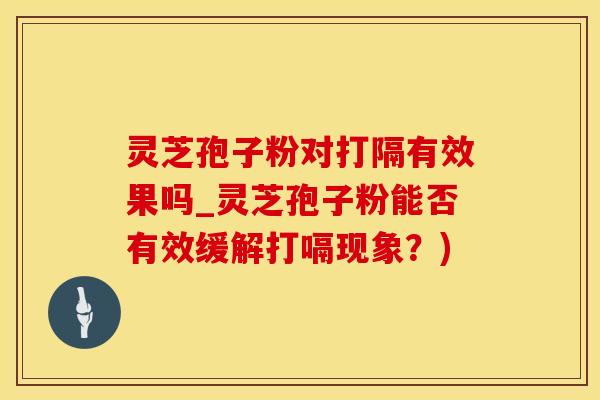 灵芝孢子粉对打隔有效果吗_灵芝孢子粉能否有效缓解打嗝现象？)