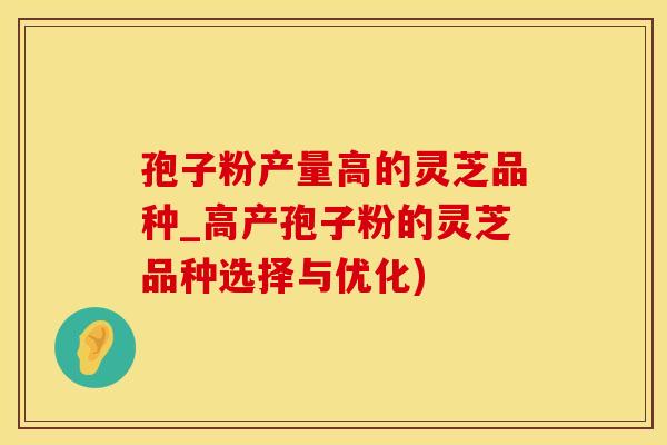 孢子粉产量高的灵芝品种_高产孢子粉的灵芝品种选择与优化)