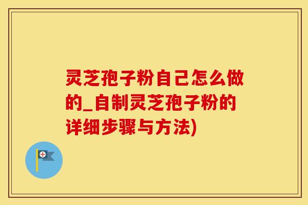 灵芝孢子粉自己怎么做的_自制灵芝孢子粉的详细步骤与方法)