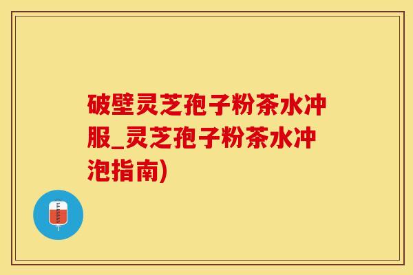 破壁灵芝孢子粉茶水冲服_灵芝孢子粉茶水冲泡指南)