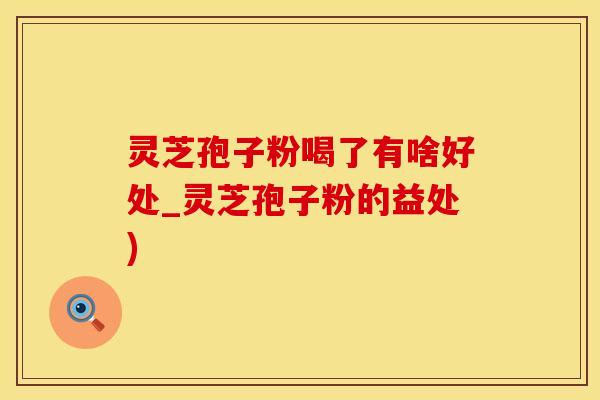 灵芝孢子粉喝了有啥好处_灵芝孢子粉的益处)