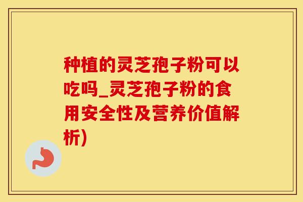 种植的灵芝孢子粉可以吃吗_灵芝孢子粉的食用安全性及营养价值解析)