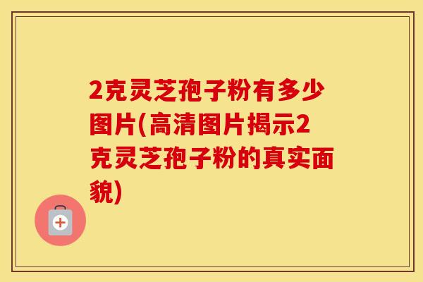 2克灵芝孢子粉有多少图片(高清图片揭示2克灵芝孢子粉的真实面貌)
