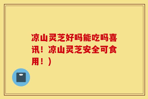 凉山灵芝好吗能吃吗喜讯！凉山灵芝安全可食用！)